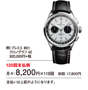 例）プレミエ B01 クロノグラフ 42 920,000円＋税 120回支払例 月々：8,200円×119回 初回：17,800円 支払いは上記のようになります。